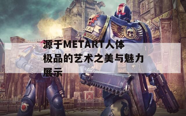 源于METART人体极品的艺术之美与魅力展示