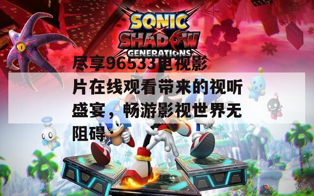尽享96533电视影片在线观看带来的视听盛宴，畅游影视世界无阻碍