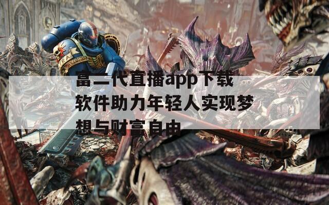 富二代直播app下载软件助力年轻人实现梦想与财富自由