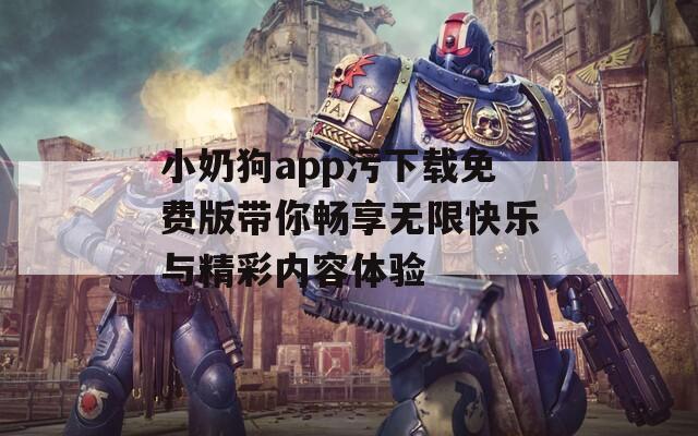 小奶狗app污下载免费版带你畅享无限快乐与精彩内容体验