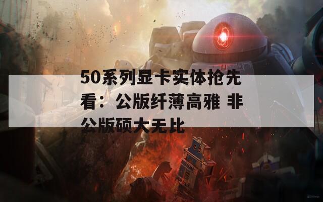 50系列显卡实体抢先看：公版纤薄高雅 非公版硕大无比