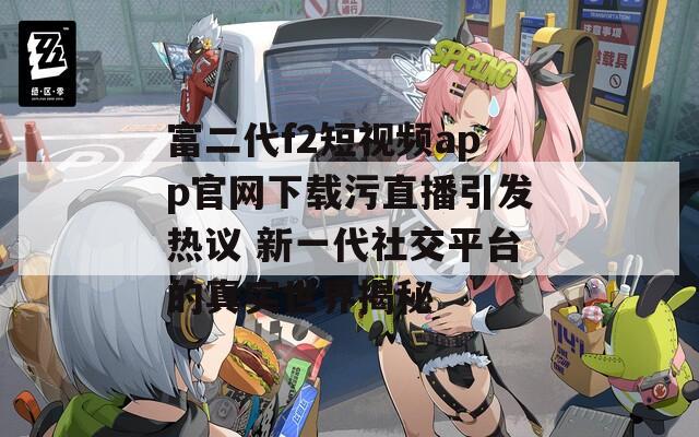 富二代f2短视频app官网下载污直播引发热议 新一代社交平台的真实世界揭秘