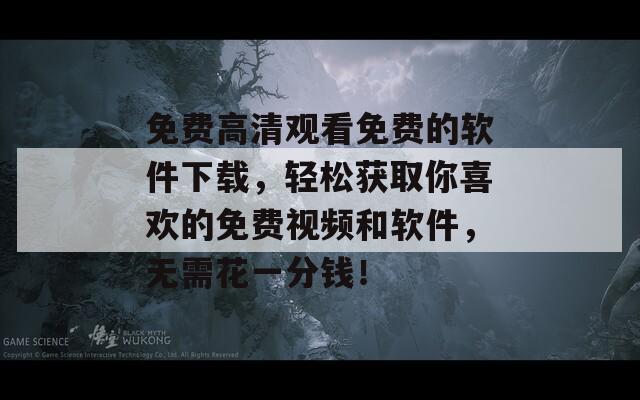 免费高清观看免费的软件下载，轻松获取你喜欢的免费视频和软件，无需花一分钱！