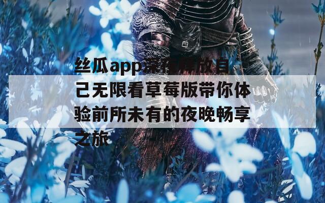 丝瓜app深夜释放自己无限看草莓版带你体验前所未有的夜晚畅享之旅