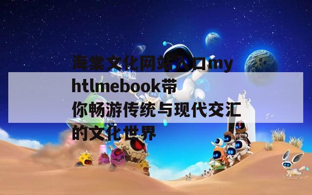 海棠文化网站入口myhtlmebook带你畅游传统与现代交汇的文化世界