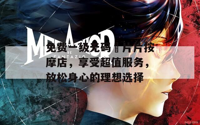 免费一级无码婬片片按摩店，享受超值服务，放松身心的理想选择