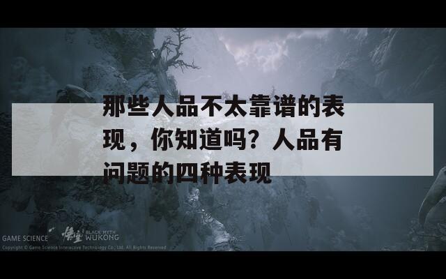 那些人品不太靠谱的表现，你知道吗？人品有问题的四种表现