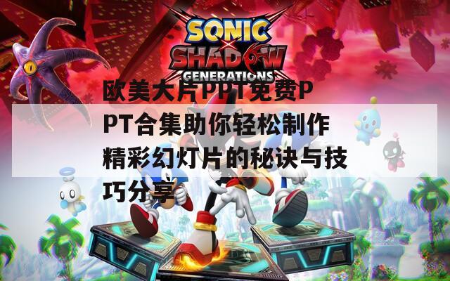 欧美大片PPT免费PPT合集助你轻松制作精彩幻灯片的秘诀与技巧分享