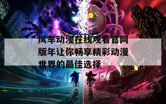 风车动漫在线观看官网版年让你畅享精彩动漫世界的最佳选择