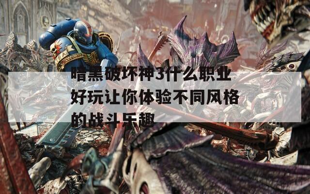 暗黑破坏神3什么职业好玩让你体验不同风格的战斗乐趣
