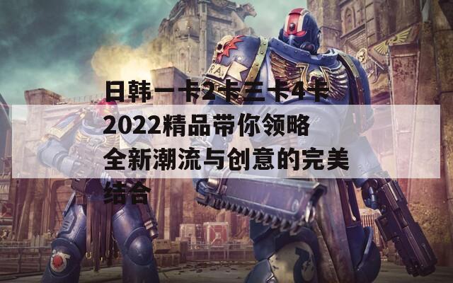 日韩一卡2卡三卡4卡2022精品带你领略全新潮流与创意的完美结合