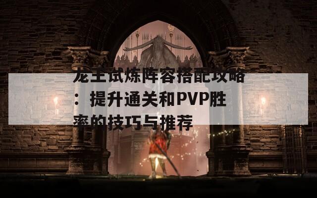 龙王试炼阵容搭配攻略：提升通关和PVP胜率的技巧与推荐