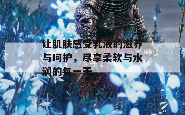 让肌肤感受乳液的滋养与呵护，尽享柔软与水润的每一天