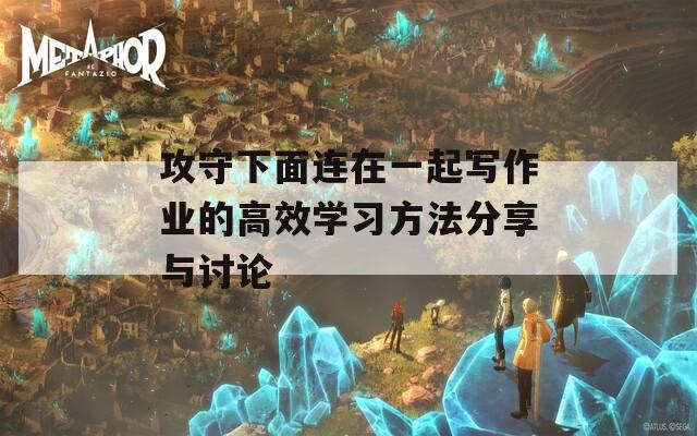 攻守下面连在一起写作业的高效学习方法分享与讨论