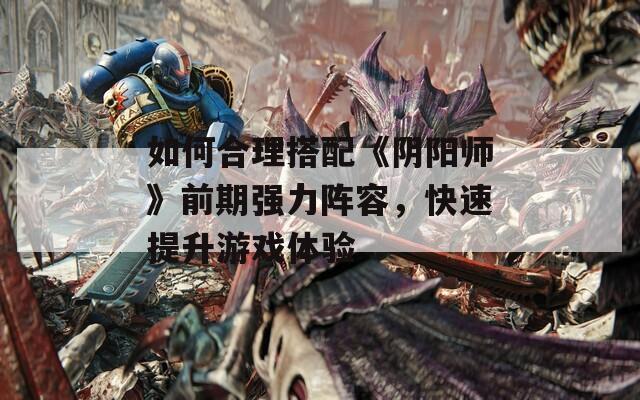 如何合理搭配《阴阳师》前期强力阵容，快速提升游戏体验