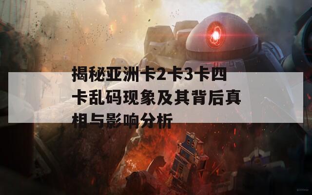 揭秘亚洲卡2卡3卡四卡乱码现象及其背后真相与影响分析