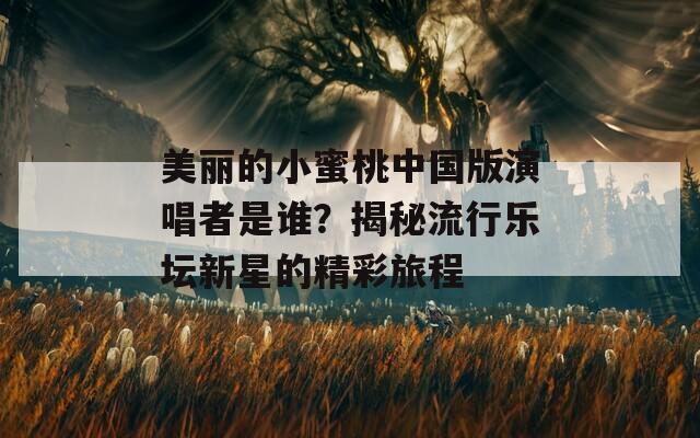 美丽的小蜜桃中国版演唱者是谁？揭秘流行乐坛新星的精彩旅程