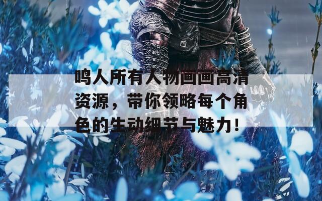 鸣人所有人物画画高清资源，带你领略每个角色的生动细节与魅力！