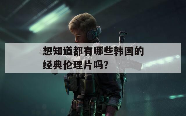 想知道都有哪些韩国的经典伦理片吗？