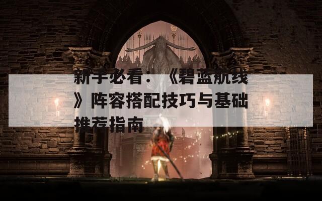 新手必看：《碧蓝航线》阵容搭配技巧与基础推荐指南