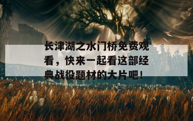 长津湖之水门桥免费观看，快来一起看这部经典战役题材的大片吧！