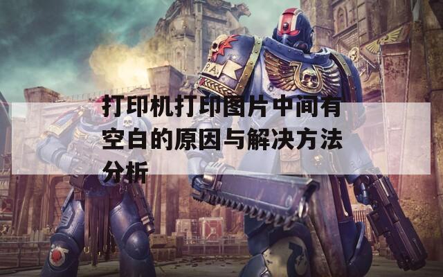 打印机打印图片中间有空白的原因与解决方法分析