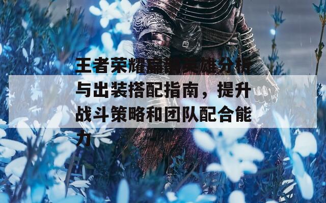 王者荣耀扁鹊英雄分析与出装搭配指南，提升战斗策略和团队配合能力