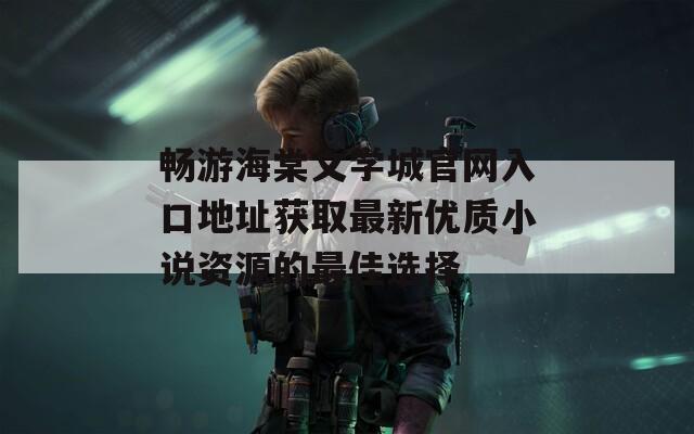 畅游海棠文学城官网入口地址获取最新优质小说资源的最佳选择
