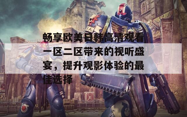 畅享欧美日韩高清观看一区二区带来的视听盛宴，提升观影体验的最佳选择
