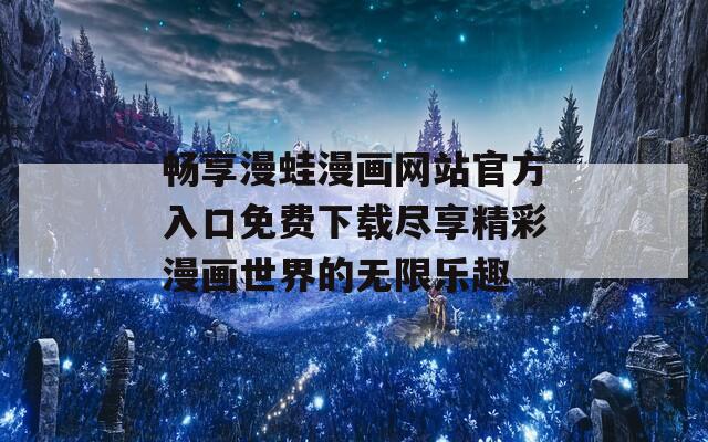 畅享漫蛙漫画网站官方入口免费下载尽享精彩漫画世界的无限乐趣