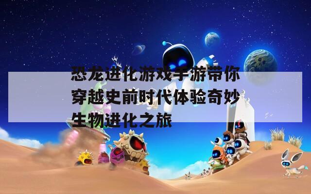 恐龙进化游戏手游带你穿越史前时代体验奇妙生物进化之旅