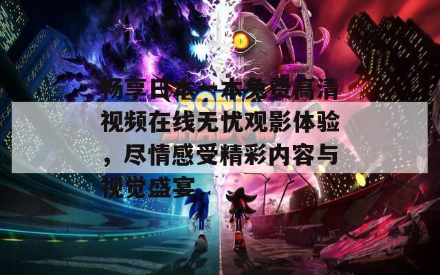 畅享日本一本免费高清视频在线无忧观影体验，尽情感受精彩内容与视觉盛宴
