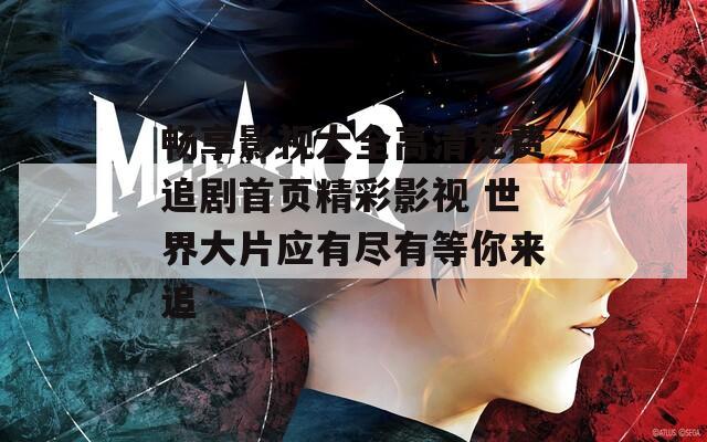 畅享影视大全高清免费追剧首页精彩影视 世界大片应有尽有等你来追