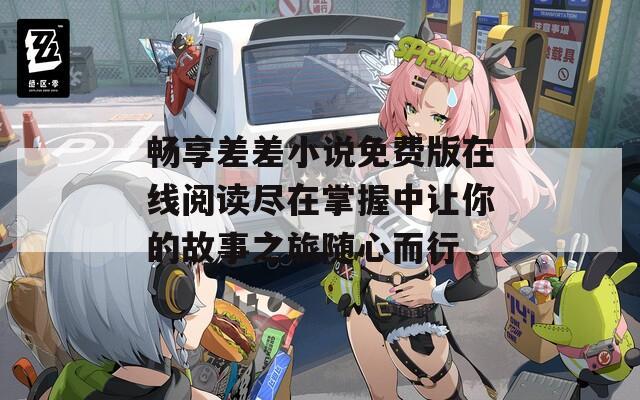 畅享差差小说免费版在线阅读尽在掌握中让你的故事之旅随心而行