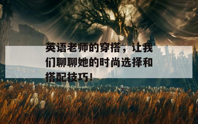 英语老师的穿搭，让我们聊聊她的时尚选择和搭配技巧！