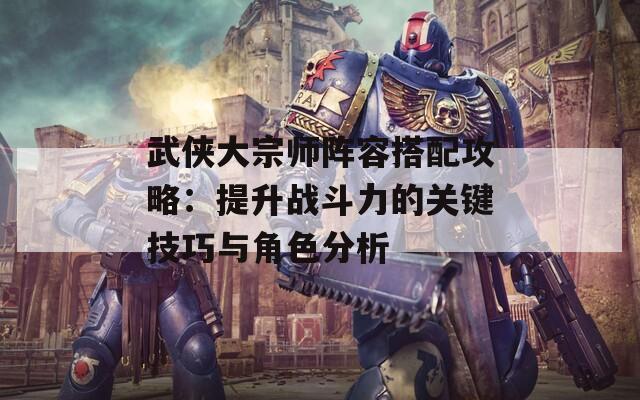武侠大宗师阵容搭配攻略：提升战斗力的关键技巧与角色分析