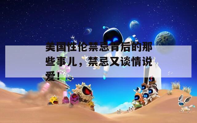 美国性伦禁忌背后的那些事儿，禁忌又谈情说爱！