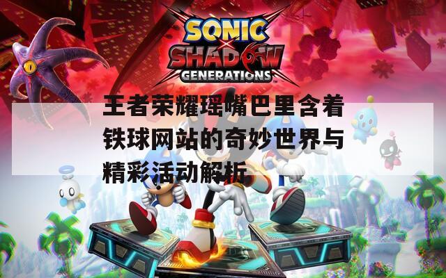 王者荣耀瑶嘴巴里含着铁球网站的奇妙世界与精彩活动解析