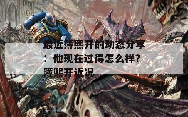 最近簿熙开的动态分享：他现在过得怎么样？簿熙开近况
