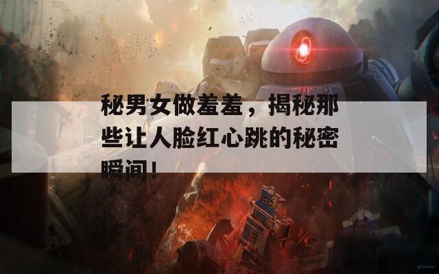 秘男女做羞羞，揭秘那些让人脸红心跳的秘密瞬间！