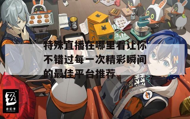 特殊直播在哪里看让你不错过每一次精彩瞬间的最佳平台推荐
