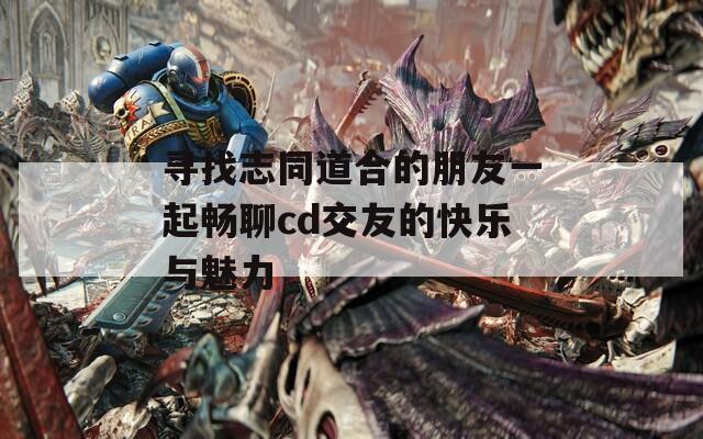 寻找志同道合的朋友一起畅聊cd交友的快乐与魅力