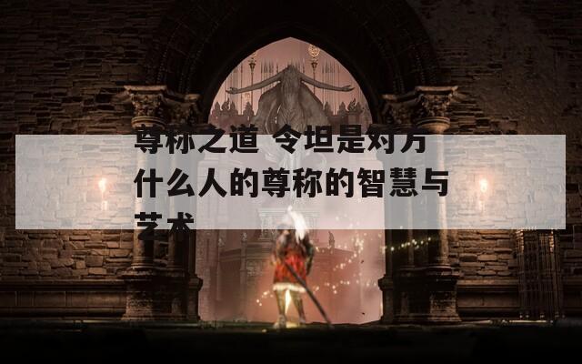 尊称之道 令坦是对方什么人的尊称的智慧与艺术