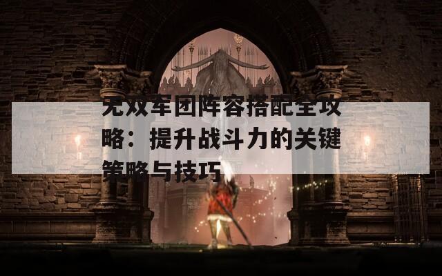 无双军团阵容搭配全攻略：提升战斗力的关键策略与技巧