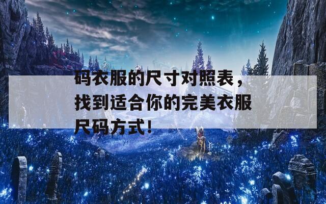 码衣服的尺寸对照表，找到适合你的完美衣服尺码方式！