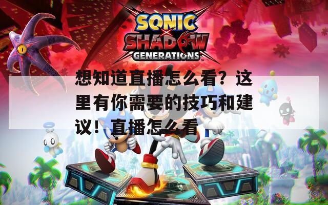 想知道直播怎么看？这里有你需要的技巧和建议！直播怎么看