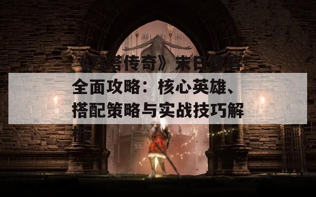《刀塔传奇》末日阵容全面攻略：核心英雄、搭配策略与实战技巧解析