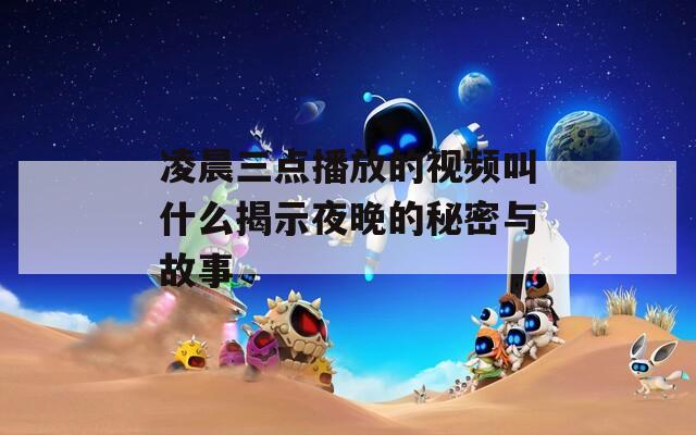 凌晨三点播放的视频叫什么揭示夜晚的秘密与故事