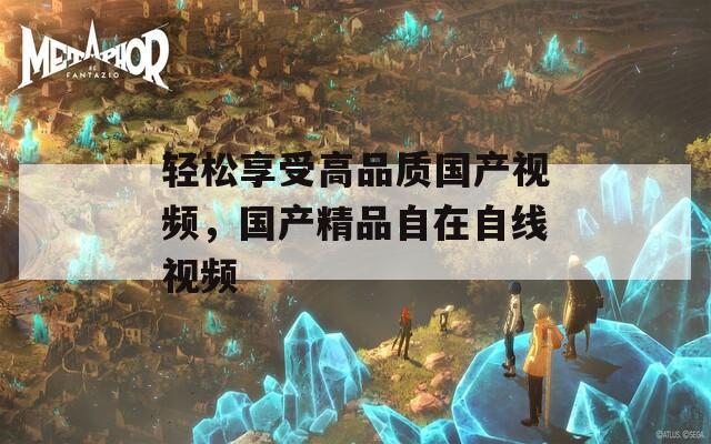 轻松享受高品质国产视频，国产精品自在自线视频