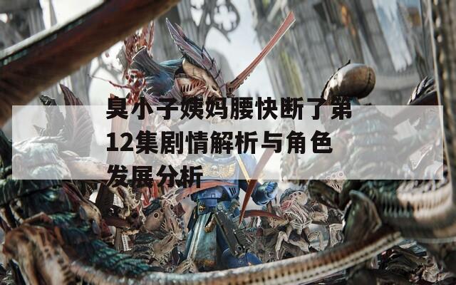 臭小子姨妈腰快断了第12集剧情解析与角色发展分析